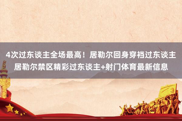 4次过东谈主全场最高！居勒尔回身穿裆过东谈主居勒尔禁区精彩过东谈主+射门体育最新信息