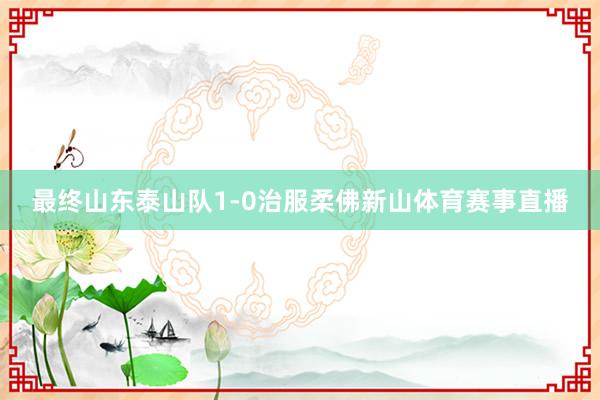 最终山东泰山队1-0治服柔佛新山体育赛事直播
