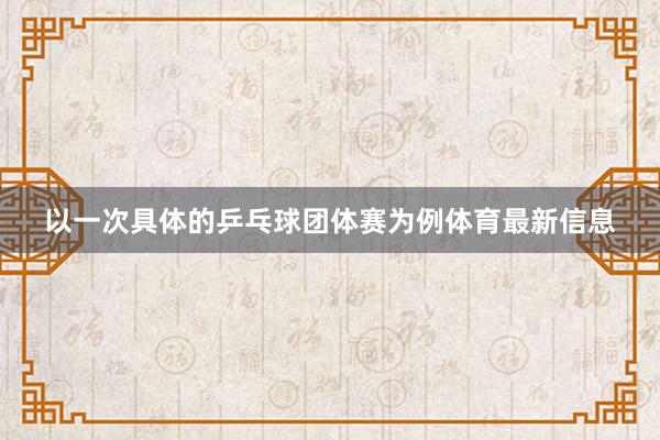 以一次具体的乒乓球团体赛为例体育最新信息