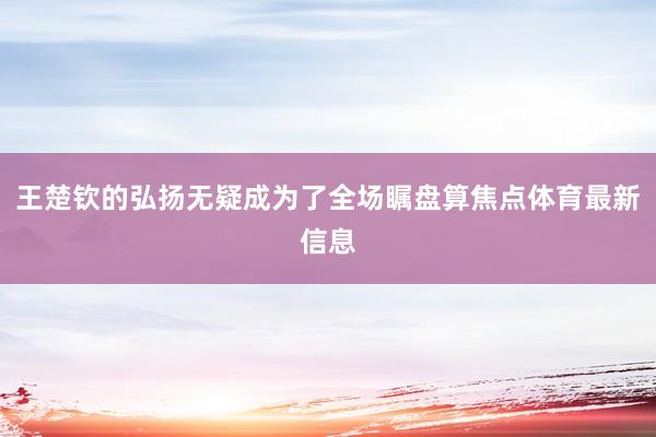 王楚钦的弘扬无疑成为了全场瞩盘算焦点体育最新信息