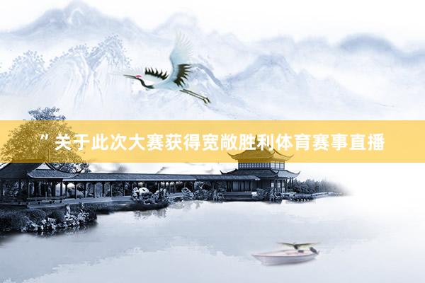 ”关于此次大赛获得宽敞胜利体育赛事直播