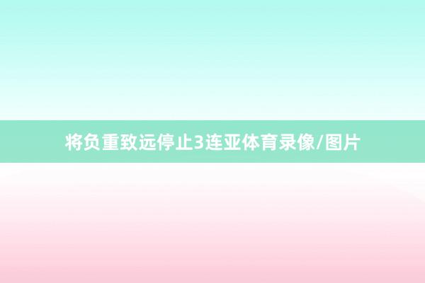 将负重致远停止3连亚体育录像/图片