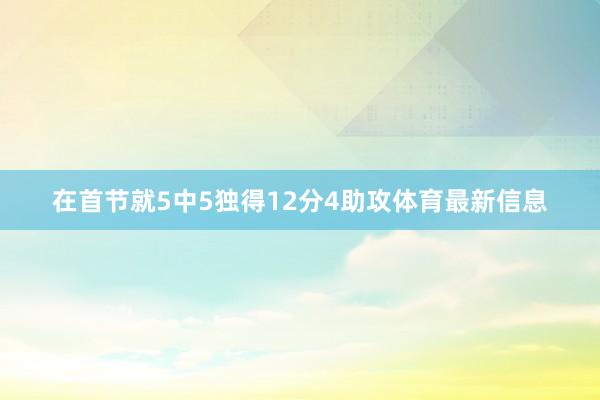 在首节就5中5独得12分4助攻体育最新信息