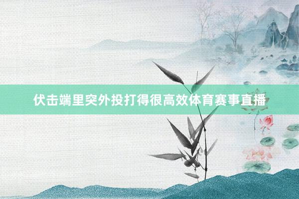 伏击端里突外投打得很高效体育赛事直播