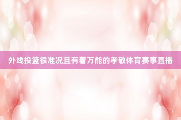 外线投篮很准况且有着万能的孝敬体育赛事直播