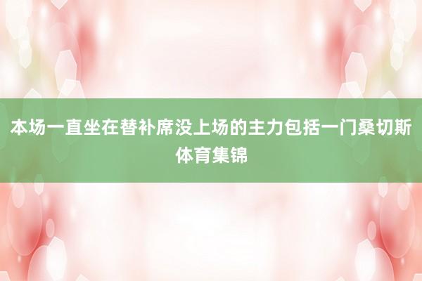 本场一直坐在替补席没上场的主力包括一门桑切斯体育集锦
