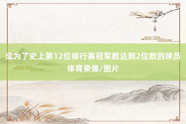 成为了史上第12位排行赛冠军数达到2位数的球员体育录像/图片
