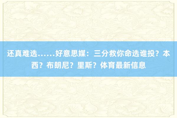 还真难选……好意思媒：三分救你命选谁投？本西？布朗尼？里斯？体育最新信息