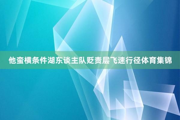 他蛮横条件湖东谈主队贬责层飞速行径体育集锦