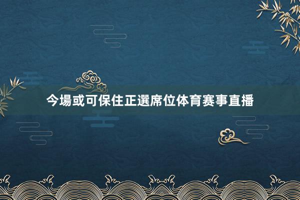 今場或可保住正選席位体育赛事直播