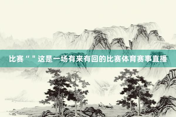 比赛“＂这是一场有来有回的比赛体育赛事直播