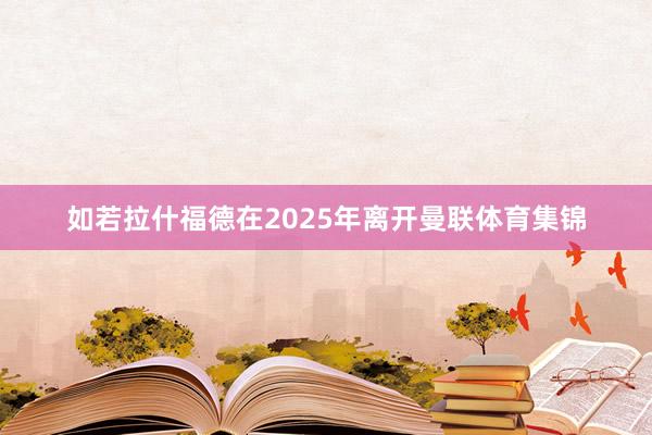 如若拉什福德在2025年离开曼联体育集锦