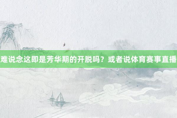 难说念这即是芳华期的开脱吗？或者说体育赛事直播