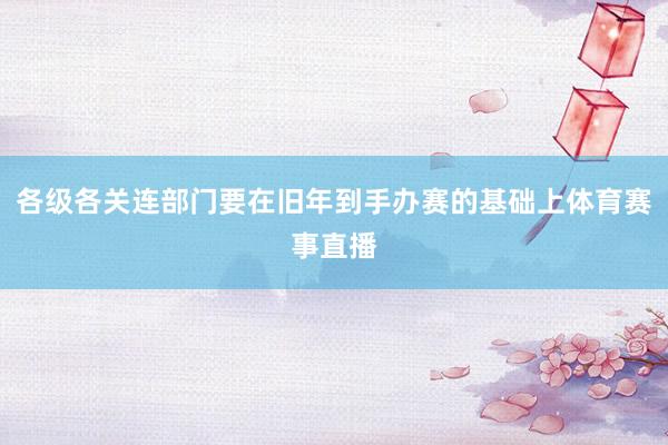 各级各关连部门要在旧年到手办赛的基础上体育赛事直播