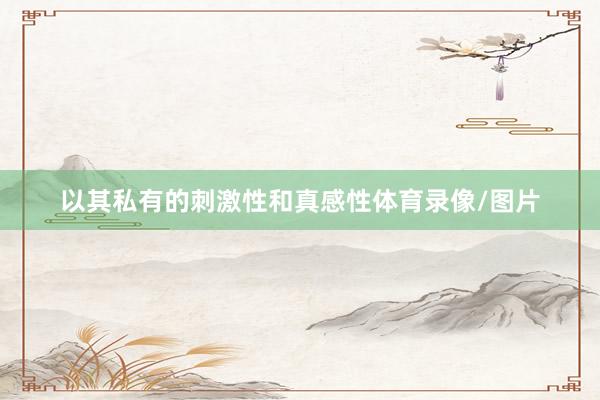 以其私有的刺激性和真感性体育录像/图片