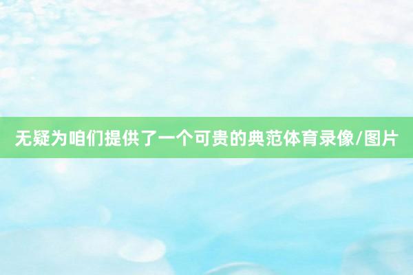 无疑为咱们提供了一个可贵的典范体育录像/图片