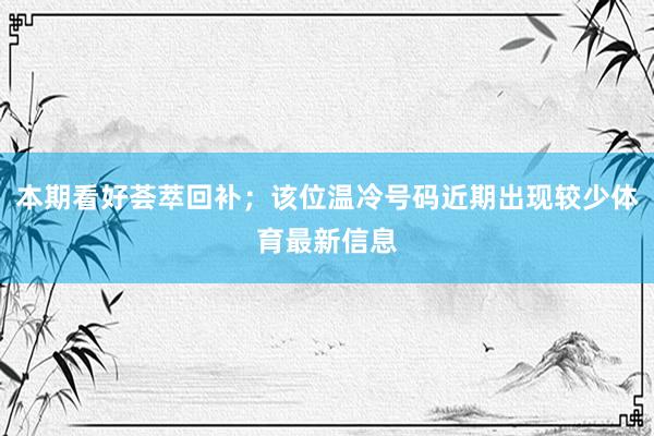 本期看好荟萃回补；该位温冷号码近期出现较少体育最新信息