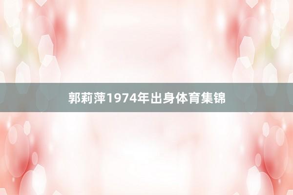 郭莉萍1974年出身体育集锦