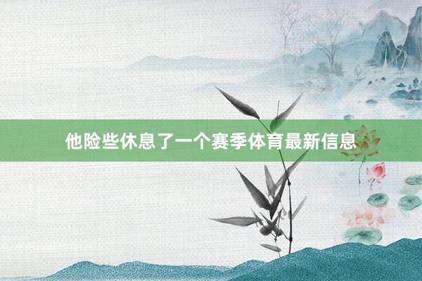 他险些休息了一个赛季体育最新信息