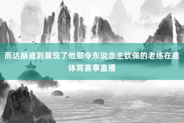 而达赫迪则展现了他那令东说念主钦佩的老练在意体育赛事直播