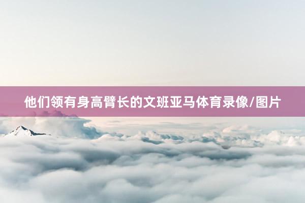 他们领有身高臂长的文班亚马体育录像/图片