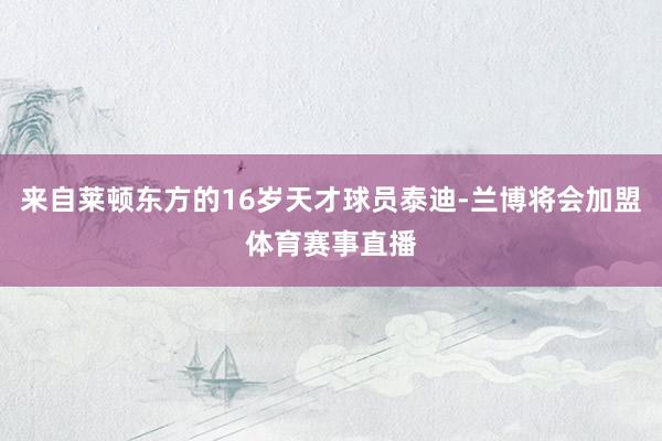 来自莱顿东方的16岁天才球员泰迪-兰博将会加盟体育赛事直播