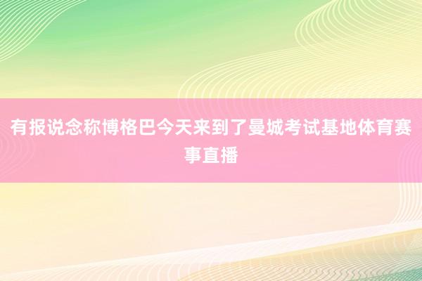 有报说念称博格巴今天来到了曼城考试基地体育赛事直播