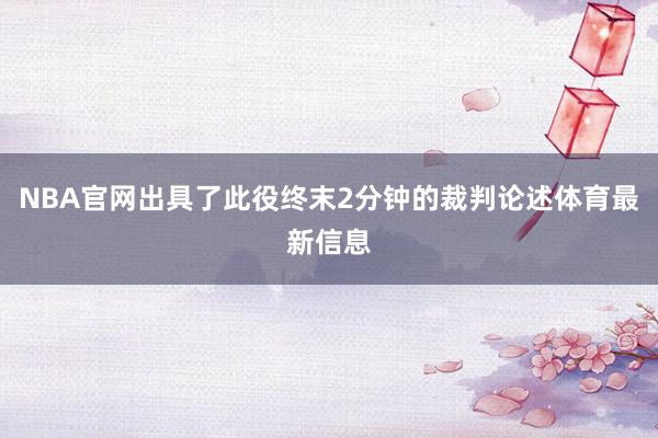 NBA官网出具了此役终末2分钟的裁判论述体育最新信息