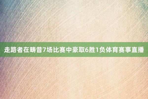走路者在畴昔7场比赛中豪取6胜1负体育赛事直播