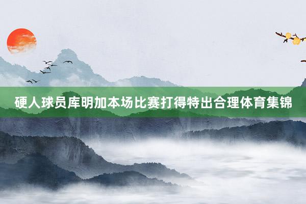 硬人球员库明加本场比赛打得特出合理体育集锦