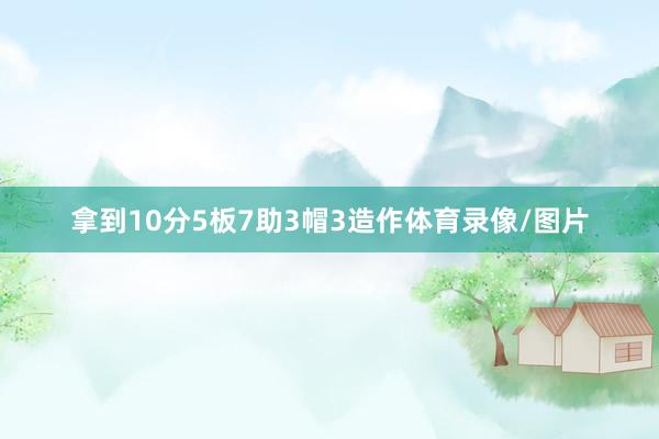 拿到10分5板7助3帽3造作体育录像/图片