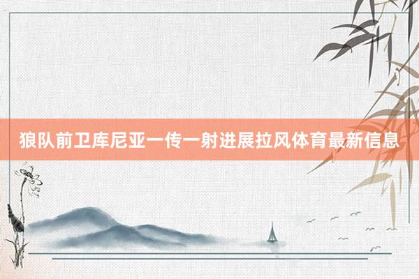 狼队前卫库尼亚一传一射进展拉风体育最新信息
