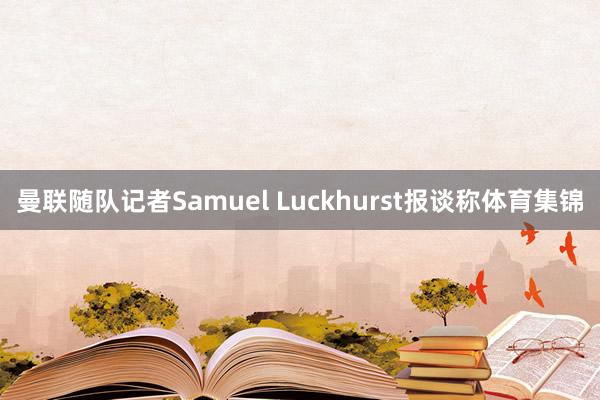 曼联随队记者Samuel Luckhurst报谈称体育集锦