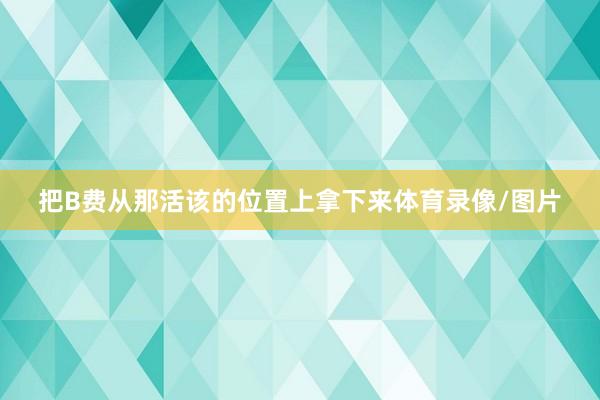 把B费从那活该的位置上拿下来体育录像/图片