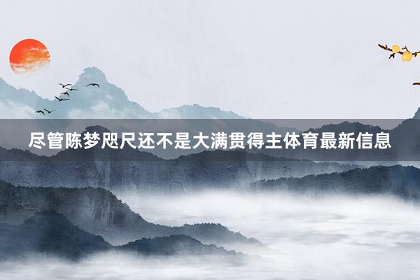尽管陈梦咫尺还不是大满贯得主体育最新信息