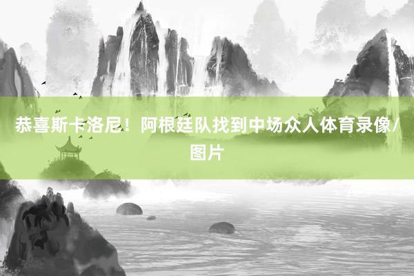 恭喜斯卡洛尼！阿根廷队找到中场众人体育录像/图片
