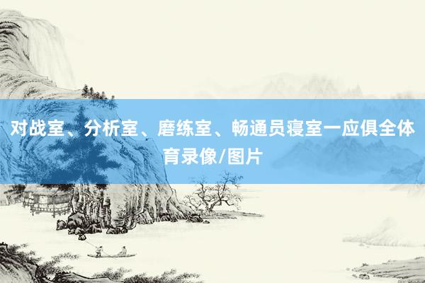 对战室、分析室、磨练室、畅通员寝室一应俱全体育录像/图片