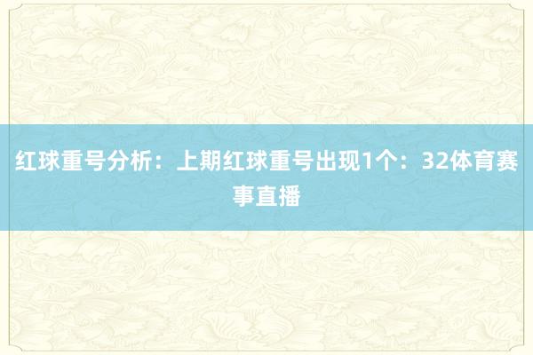 红球重号分析：上期红球重号出现1个：32体育赛事直播