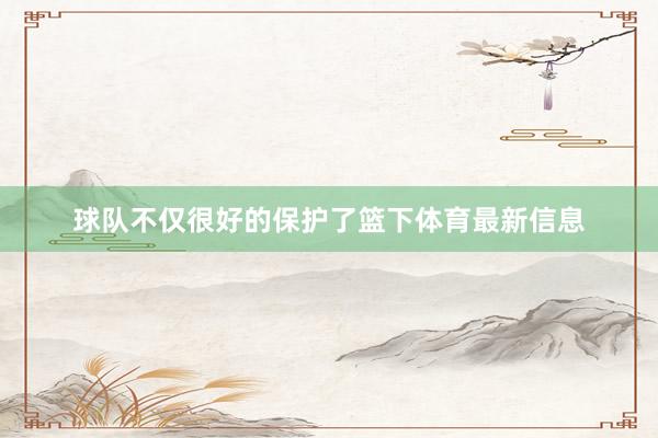 球队不仅很好的保护了篮下体育最新信息