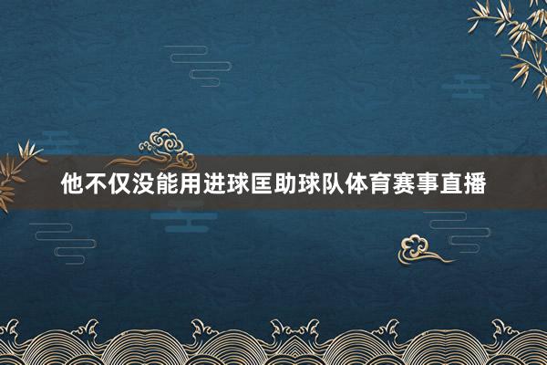 他不仅没能用进球匡助球队体育赛事直播