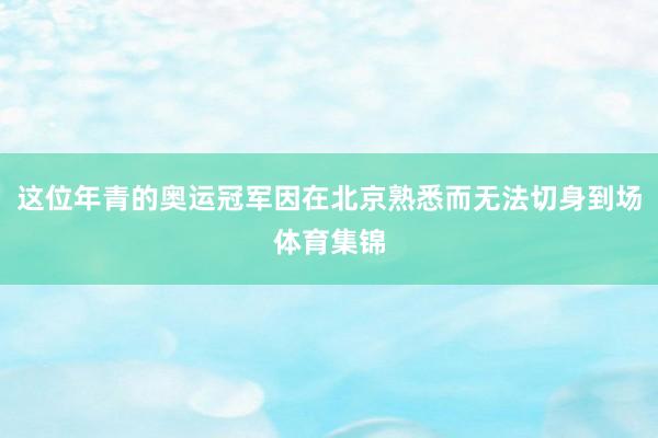 这位年青的奥运冠军因在北京熟悉而无法切身到场体育集锦