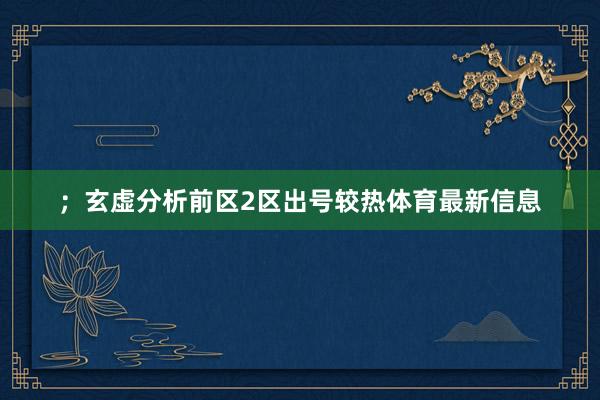 ；玄虚分析前区2区出号较热体育最新信息