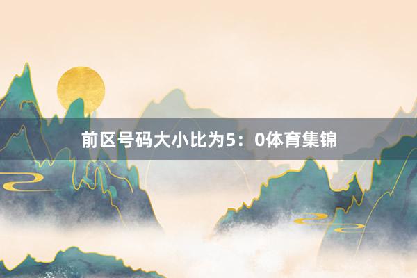 前区号码大小比为5：0体育集锦
