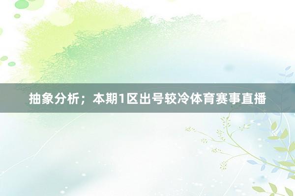 抽象分析；本期1区出号较冷体育赛事直播
