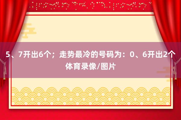 5、7开出6个；走势最冷的号码为：0、6开出2个体育录像/图片