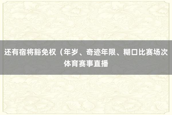 还有宿将豁免权（年岁、奇迹年限、糊口比赛场次体育赛事直播