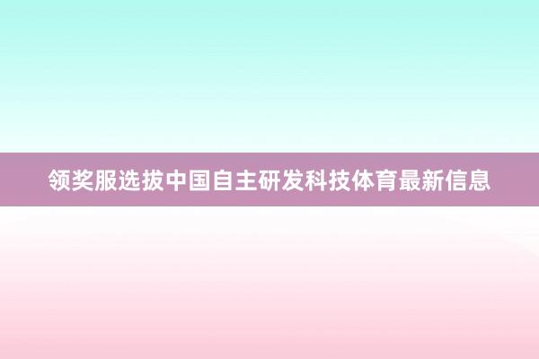领奖服选拔中国自主研发科技体育最新信息
