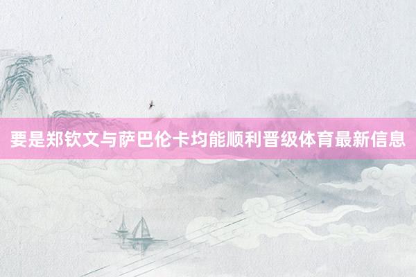 要是郑钦文与萨巴伦卡均能顺利晋级体育最新信息