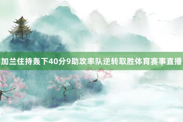 加兰住持轰下40分9助攻率队逆转取胜体育赛事直播