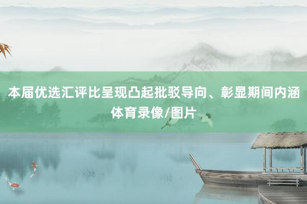 本届优选汇评比呈现凸起批驳导向、彰显期间内涵体育录像/图片